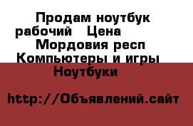 Продам ноутбук рабочий › Цена ­ 6 000 - Мордовия респ. Компьютеры и игры » Ноутбуки   